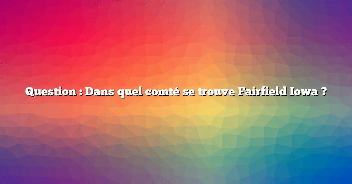 Question : Dans quel comté se trouve Fairfield Iowa ?